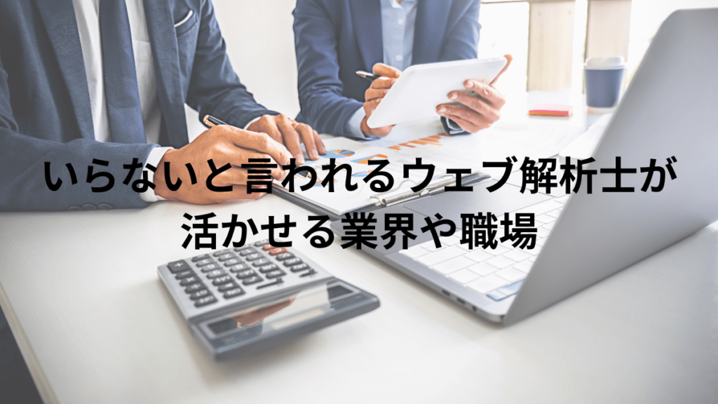 いらないと言われるウェブ解析士が活かせる業界や職場